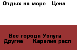 Отдых на море › Цена ­ 300 - Все города Услуги » Другие   . Карелия респ.
